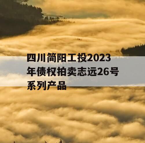 四川简阳工投2023年债权拍卖志远26号系列产品