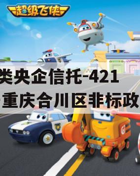 A类央企信托-421号重庆合川区非标政信
