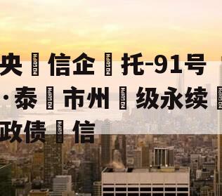 央‮信企‬托-91号·泰‮市州‬级永续‮政债‬信