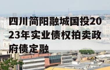 四川简阳融城国投2023年实业债权拍卖政府债定融