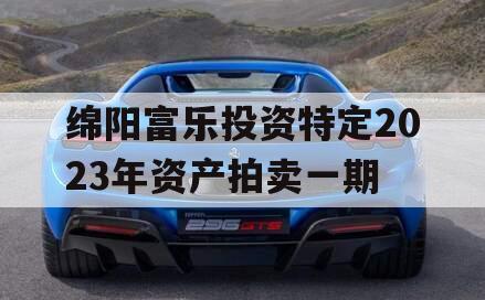 绵阳富乐投资特定2023年资产拍卖一期