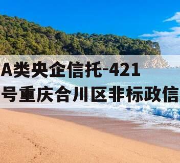A类央企信托-421号重庆合川区非标政信