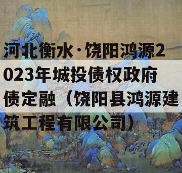河北衡水·饶阳鸿源2023年城投债权政府债定融（饶阳县鸿源建筑工程有限公司）