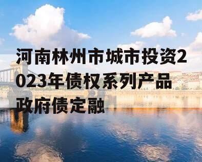河南林州市城市投资2023年债权系列产品政府债定融
