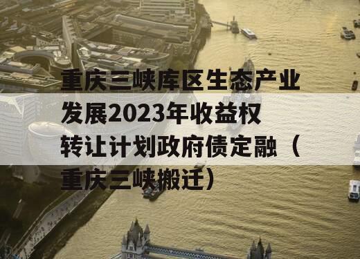 重庆三峡库区生态产业发展2023年收益权转让计划政府债定融（重庆三峡搬迁）