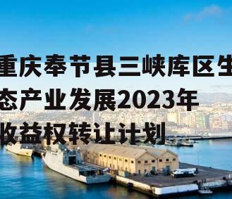 重庆奉节县三峡库区生态产业发展2023年收益权转让计划