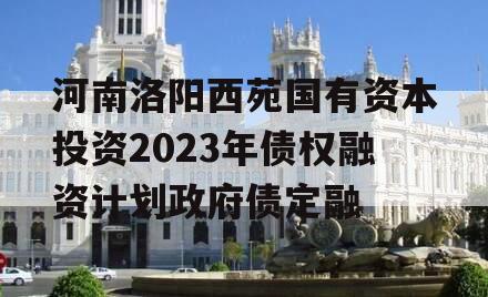 河南洛阳西苑国有资本投资2023年债权融资计划政府债定融