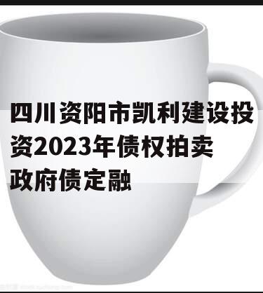 四川资阳市凯利建设投资2023年债权拍卖政府债定融