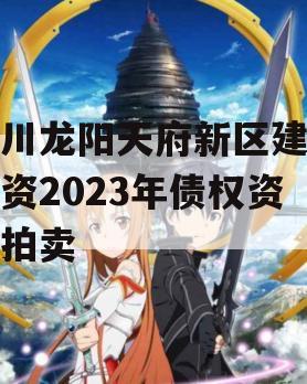 四川龙阳天府新区建设投资2023年债权资产拍卖