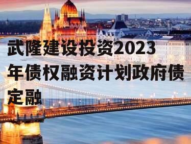 武隆建设投资2023年债权融资计划政府债定融