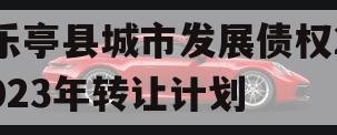 乐亭县城市发展债权2023年转让计划