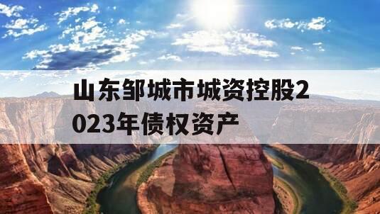 山东邹城市城资控股2023年债权资产