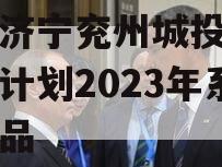 山东济宁兖州城投债权融资计划2023年系列产品