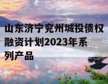 山东济宁兖州城投债权融资计划2023年系列产品