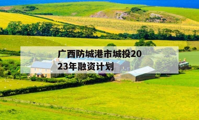 广西防城港市城投2023年融资计划