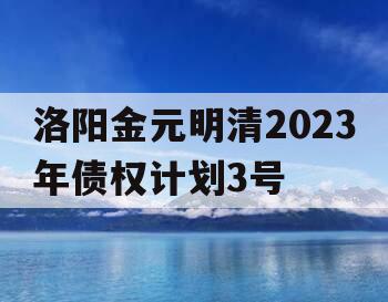 洛阳金元明清2023年债权计划3号