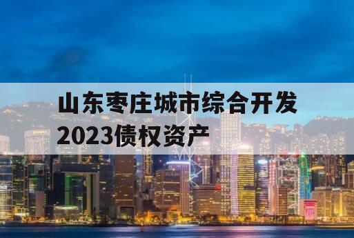 山东枣庄城市综合开发2023债权资产