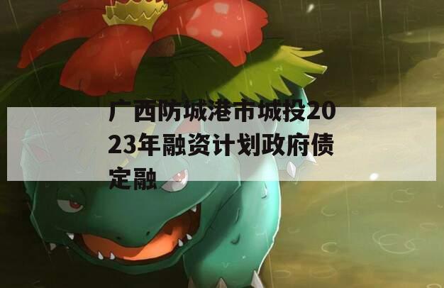 广西防城港市城投2023年融资计划政府债定融