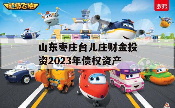 山东枣庄台儿庄财金投资2023年债权资产