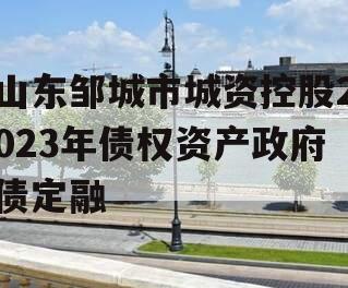 山东邹城市城资控股2023年债权资产政府债定融