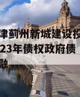 天津蓟州新城建设投资2023年债权政府债定融