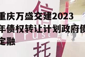 重庆万盛交建2023年债权转让计划政府债定融