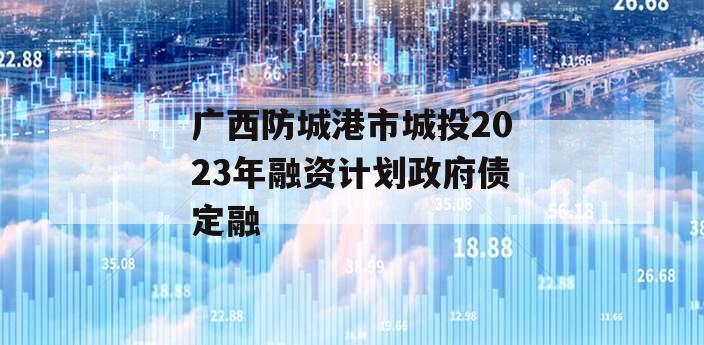 广西防城港市城投2023年融资计划政府债定融