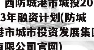 广西防城港市城投2023年融资计划(防城港市城市投资发展集团有限公司官网)