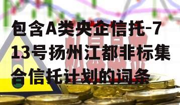 包含A类央企信托-713号扬州江都非标集合信托计划的词条