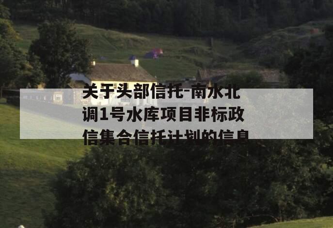 关于头部信托-南水北调1号水库项目非标政信集合信托计划的信息