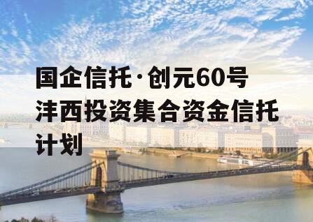 国企信托·创元60号沣西投资集合资金信托计划