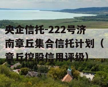 央企信托-222号济南章丘集合信托计划（章丘控股信用评级）