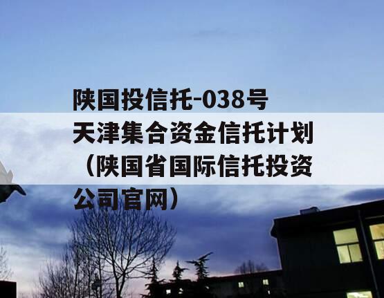 陕国投信托-038号天津集合资金信托计划（陕国省国际信托投资公司官网）