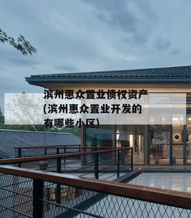 滨州惠众置业债权资产(滨州惠众置业开发的有哪些小区)