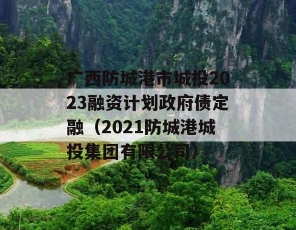 广西防城港市城投2023融资计划政府债定融（2021防城港城投集团有限公司）