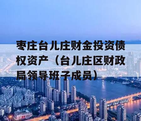 枣庄台儿庄财金投资债权资产（台儿庄区财政局领导班子成员）