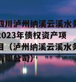 四川泸州纳溪云溪水务2023年债权资产项目（泸州纳溪云溪水务有限公司）