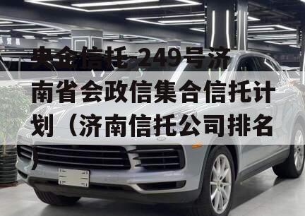央企信托-249号济南省会政信集合信托计划（济南信托公司排名）
