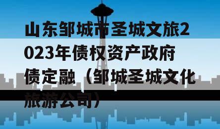 山东邹城市圣城文旅2023年债权资产政府债定融（邹城圣城文化旅游公司）
