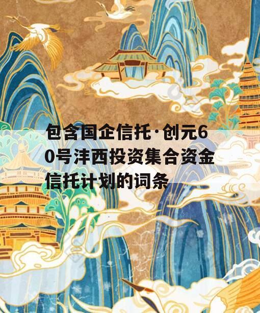 包含国企信托·创元60号沣西投资集合资金信托计划的词条