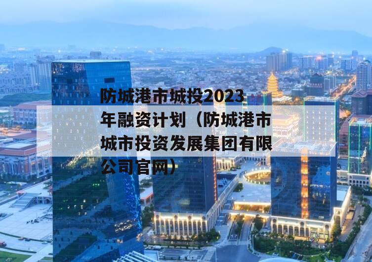 防城港市城投2023年融资计划（防城港市城市投资发展集团有限公司官网）