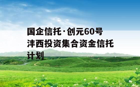 国企信托·创元60号沣西投资集合资金信托计划