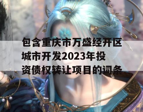 包含重庆市万盛经开区城市开发2023年投资债权转让项目的词条