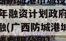 广西防城港市城投2023年融资计划政府债定融(广西防城港城市投资有限公司)