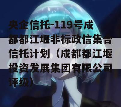 央企信托-119号成都都江堰非标政信集合信托计划（成都都江堰投资发展集团有限公司评级）