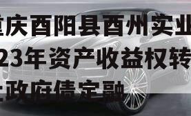 重庆酉阳县酉州实业2023年资产收益权转让政府债定融