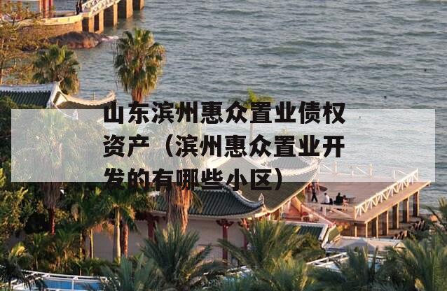 山东滨州惠众置业债权资产（滨州惠众置业开发的有哪些小区）