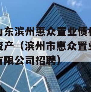 山东滨州惠众置业债权资产（滨州市惠众置业有限公司招聘）