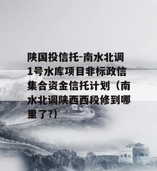 陕国投信托-南水北调1号水库项目非标政信集合资金信托计划（南水北调陕西西段修到哪里了?）