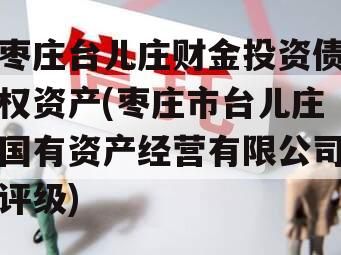 枣庄台儿庄财金投资债权资产(枣庄市台儿庄国有资产经营有限公司评级)